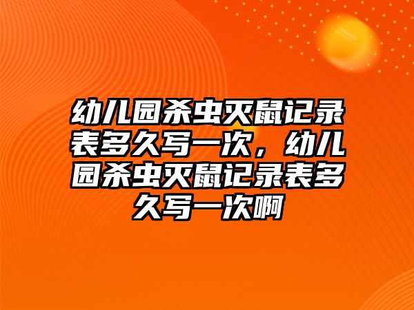 幼兒園殺蟲滅鼠記錄表多久寫一次，幼兒園殺蟲滅鼠記錄表多久寫一次啊