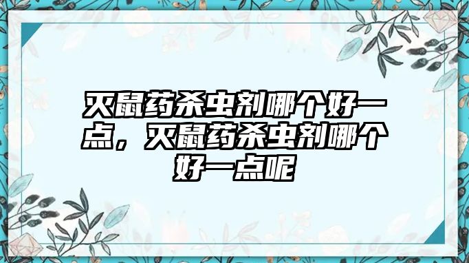 滅鼠藥殺蟲劑哪個好一點(diǎn)，滅鼠藥殺蟲劑哪個好一點(diǎn)呢