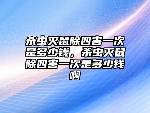 殺蟲滅鼠除四害一次是多少錢，殺蟲滅鼠除四害一次是多少錢啊