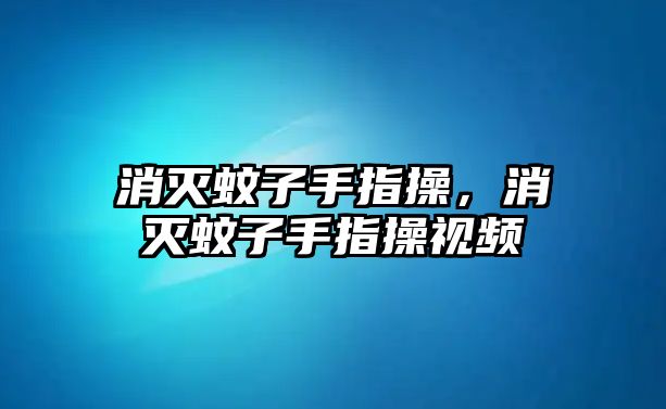 消滅蚊子手指操，消滅蚊子手指操視頻